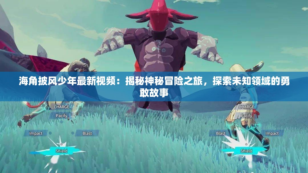 海角披风少年最新视频：揭秘神秘冒险之旅，探索未知领域的勇敢故事