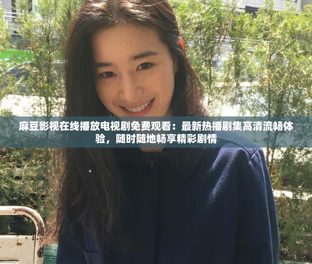 麻豆影视在线播放电视剧免费观看：最新热播剧集高清流畅体验，随时随地畅享精彩剧情