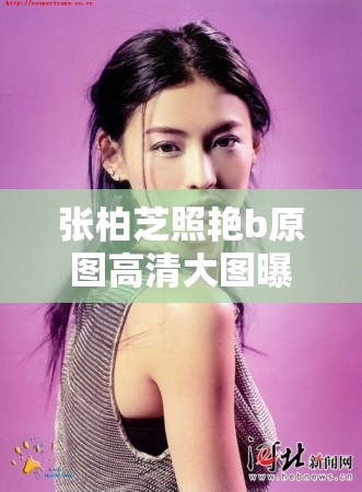 张柏芝照艳b原图高清大图曝光，揭秘经典瞬间背后的故事与细节
