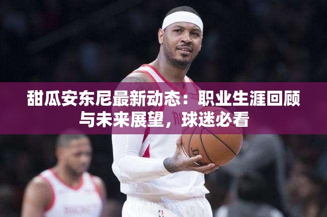 甜瓜安东尼最新动态：职业生涯回顾与未来展望，球迷必看