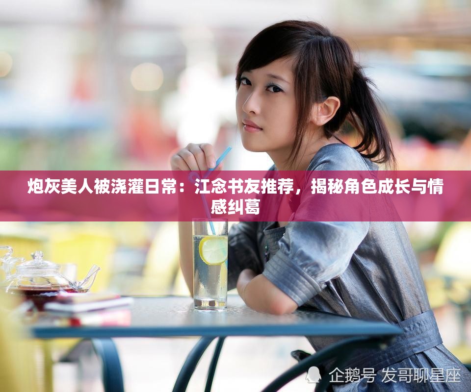 炮灰美人被浇灌日常：江念书友推荐，揭秘角色成长与情感纠葛