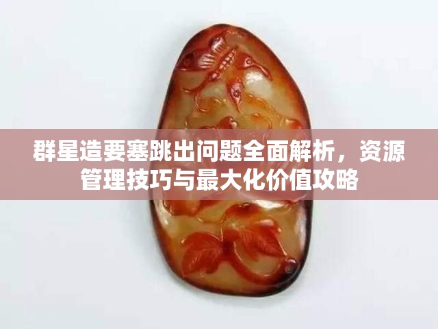 群星造要塞跳出问题全面解析，资源管理技巧与最大化价值攻略