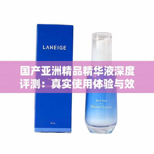 国产亚洲精品精华液深度评测：真实使用体验与效果分析，值得入手吗？