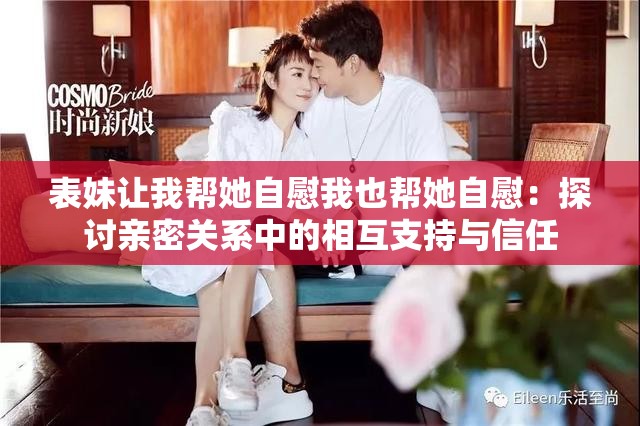表妹让我帮她自慰我也帮她自慰：探讨亲密关系中的相互支持与信任