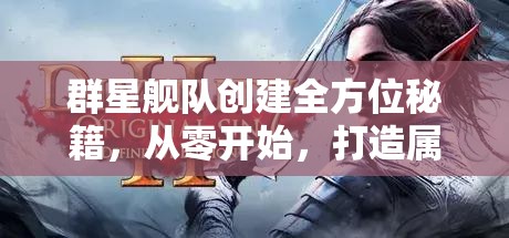 群星舰队创建全方位秘籍，从零开始，打造属于你的星际霸业帝国