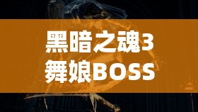 黑暗之魂3舞娘BOSS通关攻略，掌握资源管理艺术，轻松击败舞娘心得分享