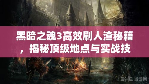 黑暗之魂3高效刷人渣秘籍，揭秘顶级地点与实战技巧详解