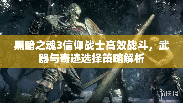 黑暗之魂3信仰战士高效战斗，武器与奇迹选择策略解析