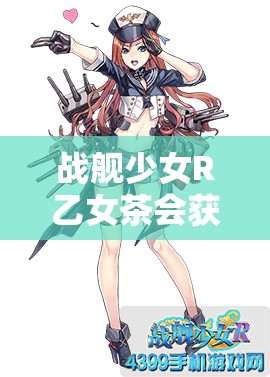 战舰少女R乙女茶会获取方法及其在资源管理中的重要性与策略解析