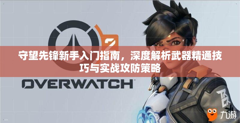 守望先锋新手入门指南，深度解析武器精通技巧与实战攻防策略