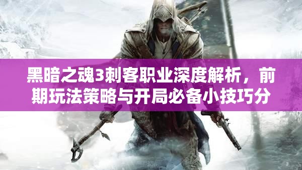 黑暗之魂3刺客职业深度解析，前期玩法策略与开局必备小技巧分享
