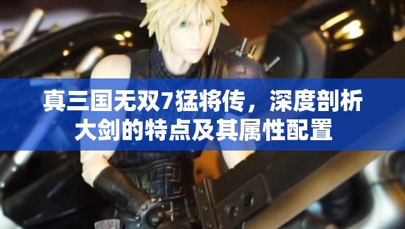 真三国无双7猛将传，深度剖析大剑的特点及其属性配置