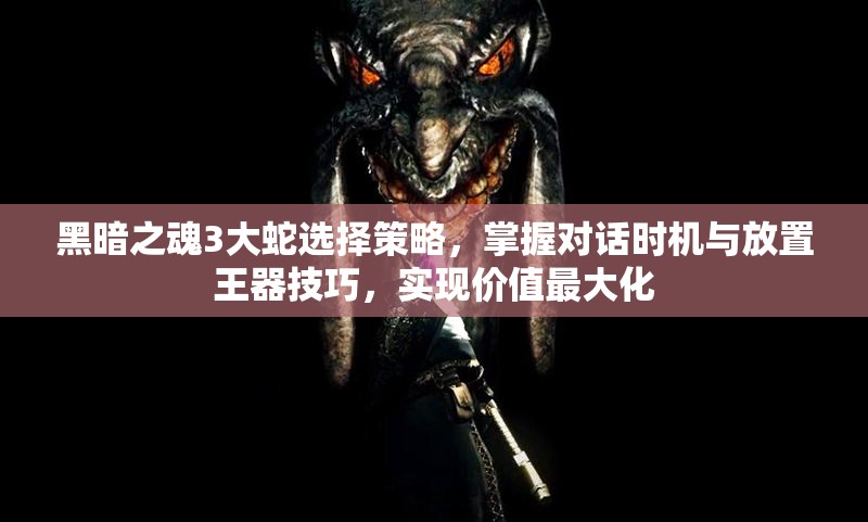 黑暗之魂3大蛇选择策略，掌握对话时机与放置王器技巧，实现价值最大化