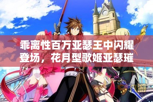 乖离性百万亚瑟王中闪耀登场，花月型歌姬亚瑟璀璨新星