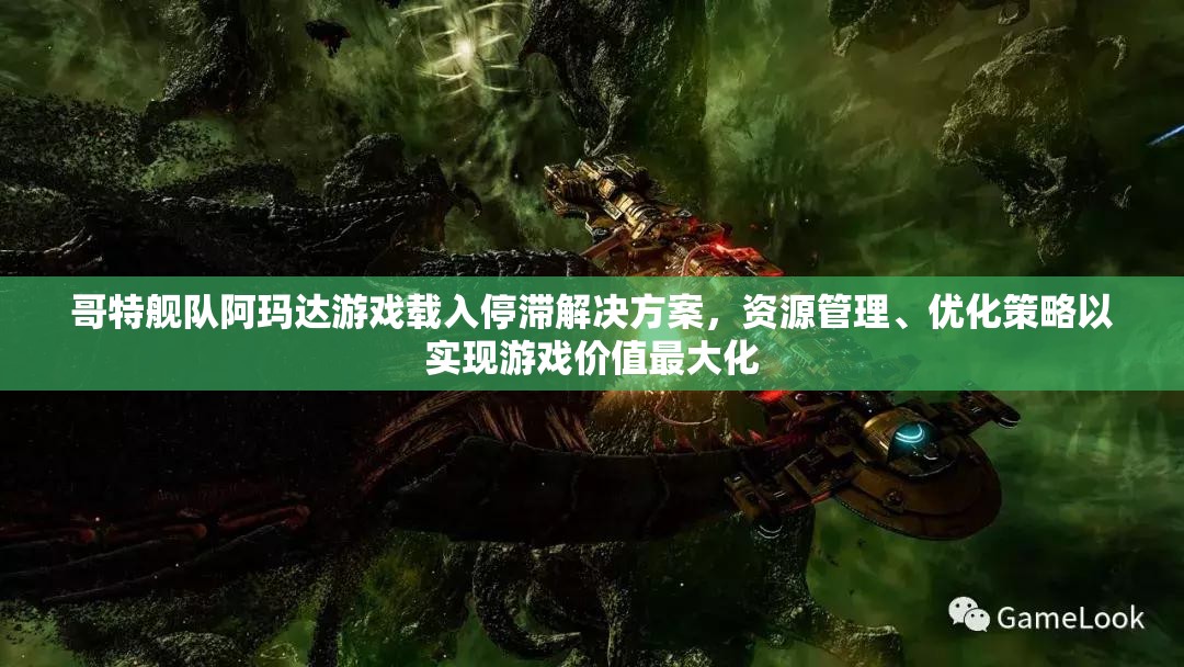 哥特舰队阿玛达游戏载入停滞解决方案，资源管理、优化策略以实现游戏价值最大化