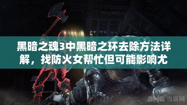 黑暗之魂3中黑暗之环去除方法详解，找防火女帮忙但可能影响尤利娅友好度