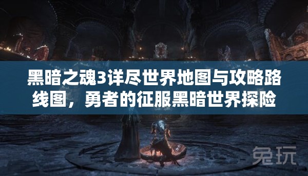 黑暗之魂3详尽世界地图与攻略路线图，勇者的征服黑暗世界探险指南