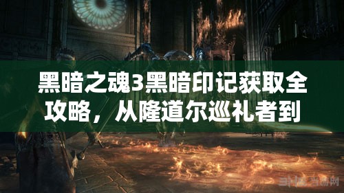 黑暗之魂3黑暗印记获取全攻略，从隆道尔巡礼者到暗月教堂的详细步骤