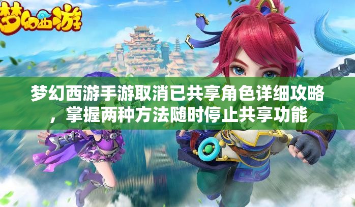 梦幻西游手游取消已共享角色详细攻略，掌握两种方法随时停止共享功能
