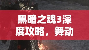 黑暗之魂3深度攻略，舞动死亡之舞，全面解锁法兰大剑获取之道