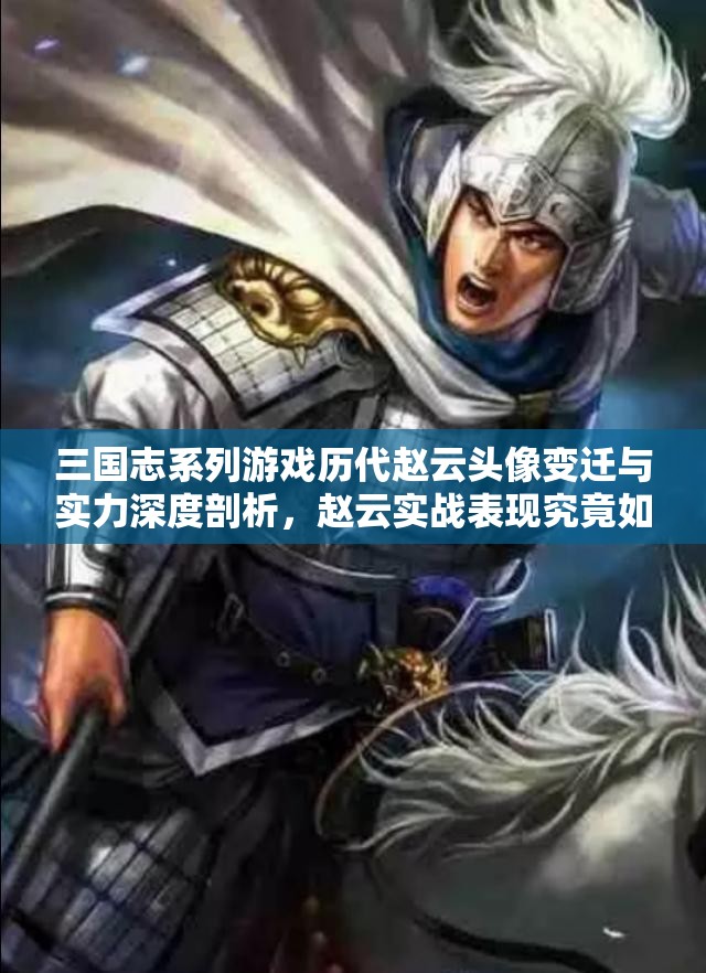 三国志系列游戏历代赵云头像变迁与实力深度剖析，赵云实战表现究竟如何？