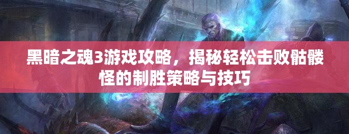 黑暗之魂3游戏攻略，揭秘轻松击败骷髅怪的制胜策略与技巧
