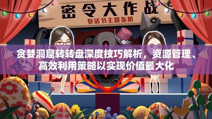 贪婪洞窟转转盘深度技巧解析，资源管理、高效利用策略以实现价值最大化
