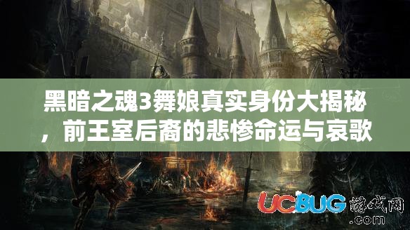 黑暗之魂3舞娘真实身份大揭秘，前王室后裔的悲惨命运与哀歌