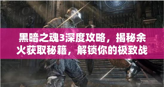黑暗之魂3深度攻略，揭秘余火获取秘籍，解锁你的极致战斗潜能钥匙