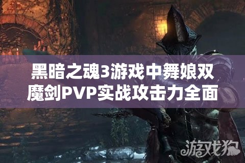 黑暗之魂3游戏中舞娘双魔剑PVP实战攻击力全面实测及效果深度揭秘