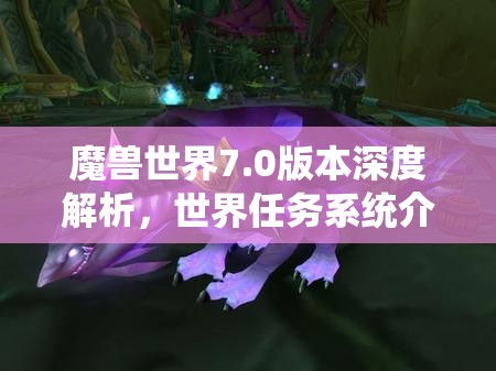 魔兽世界7.0版本深度解析，世界任务系统介绍及其在资源管理中的核心作用