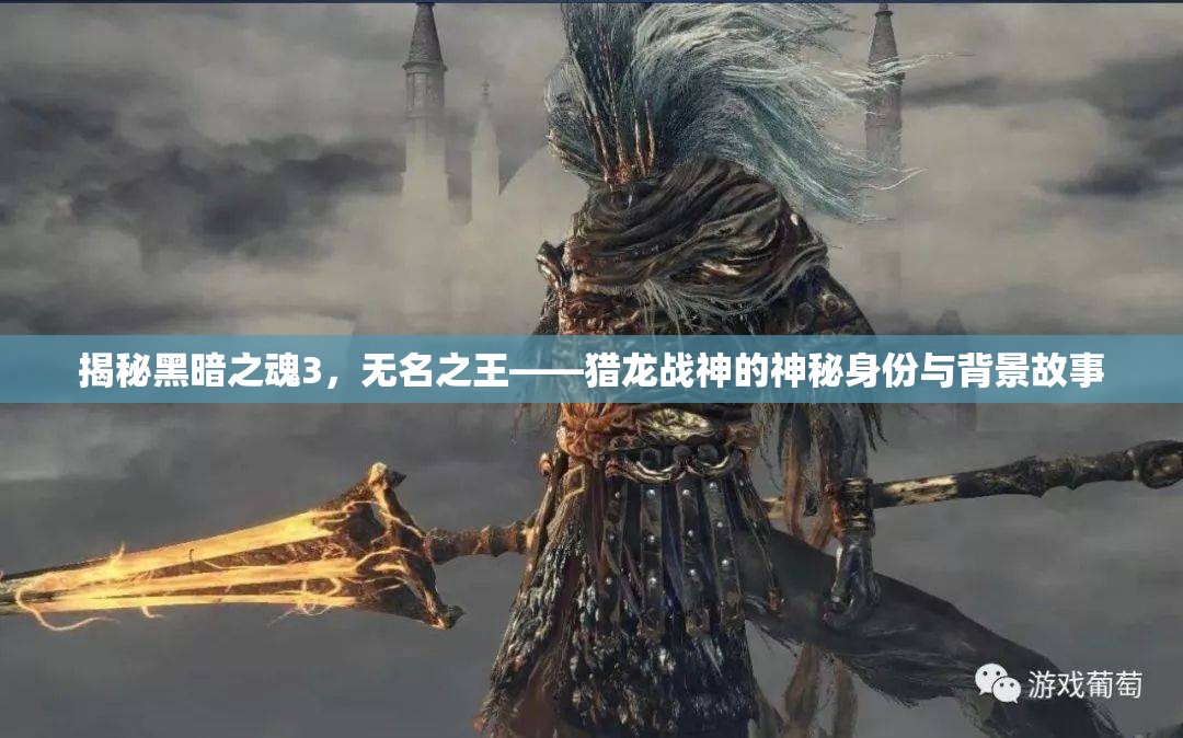 揭秘黑暗之魂3，无名之王——猎龙战神的神秘身份与背景故事