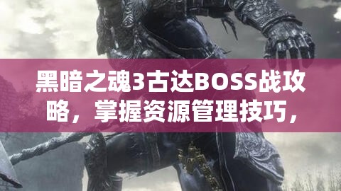 黑暗之魂3古达BOSS战攻略，掌握资源管理技巧，高效利用资源避免浪费