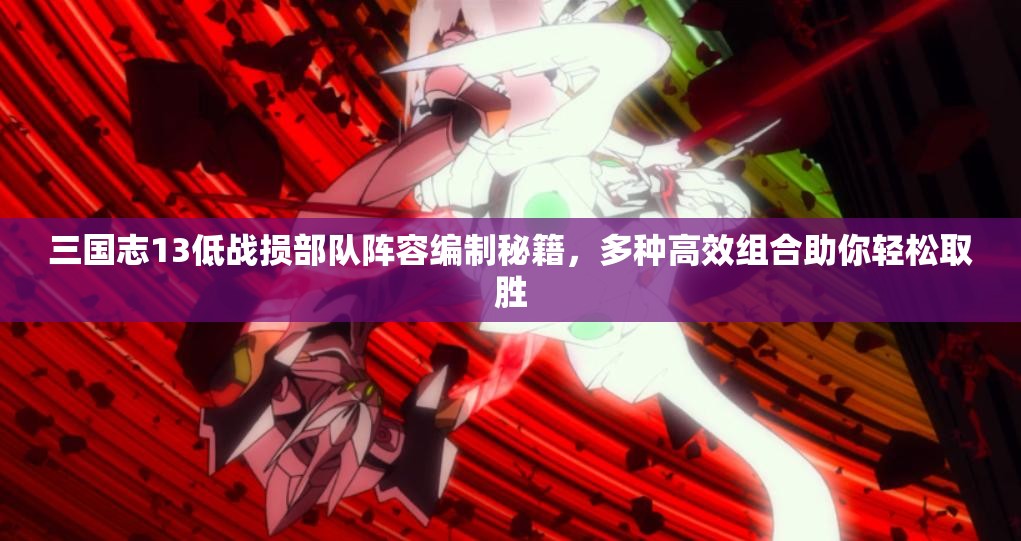 三国志13低战损部队阵容编制秘籍，多种高效组合助你轻松取胜