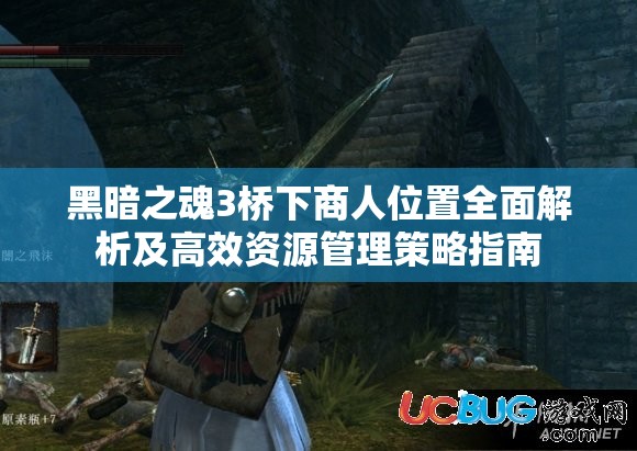 黑暗之魂3桥下商人位置全面解析及高效资源管理策略指南