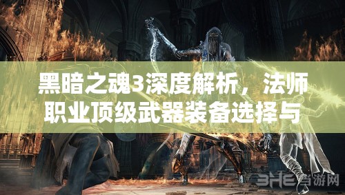 黑暗之魂3深度解析，法师职业顶级武器装备选择与搭配指南