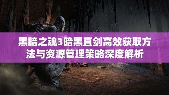 黑暗之魂3暗黑直剑高效获取方法与资源管理策略深度解析