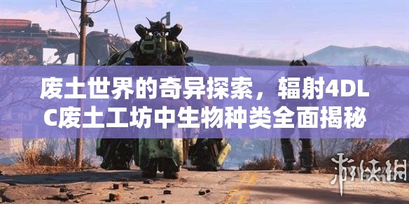 废土世界的奇异探索，辐射4DLC废土工坊中生物种类全面揭秘
