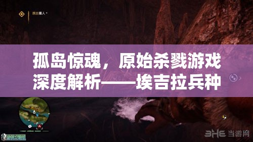 孤岛惊魂，原始杀戮游戏深度解析——埃吉拉兵种与敌对势力全面揭秘