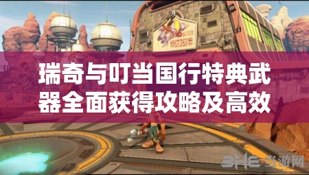 瑞奇与叮当国行特典武器全面获得攻略及高效资源管理策略指南