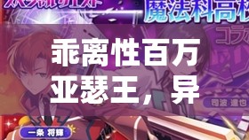 乖离性百万亚瑟王，异界型明日香日常属性图鉴深度解析与资源管理高效利用策略