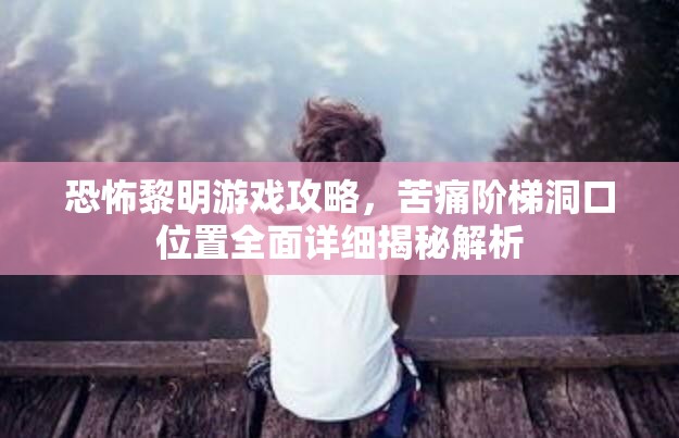 恐怖黎明游戏攻略，苦痛阶梯洞口位置全面详细揭秘解析