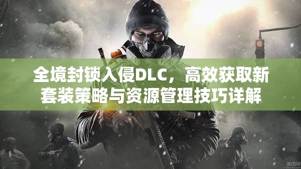 全境封锁入侵DLC，高效获取新套装策略与资源管理技巧详解