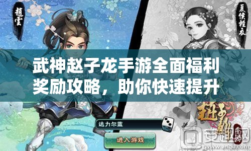 武神赵子龙手游全面福利奖励攻略，助你快速提升战力，称霸游戏世界！