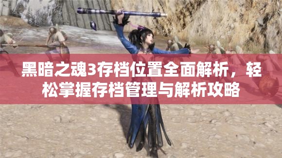 黑暗之魂3存档位置全面解析，轻松掌握存档管理与解析攻略