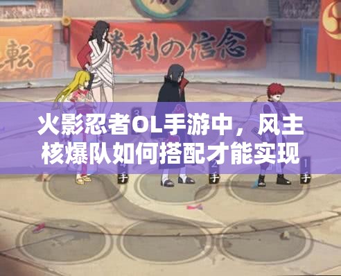 火影忍者OL手游中，风主核爆队如何搭配才能实现极致输出？