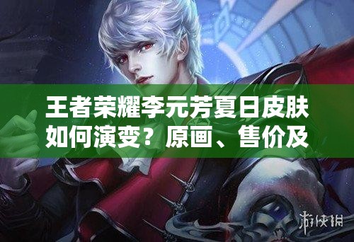 王者荣耀李元芳夏日皮肤如何演变？原画、售价及上线时间揭秘