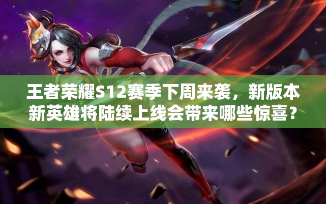 王者荣耀S12赛季下周来袭，新版本新英雄将陆续上线会带来哪些惊喜？
