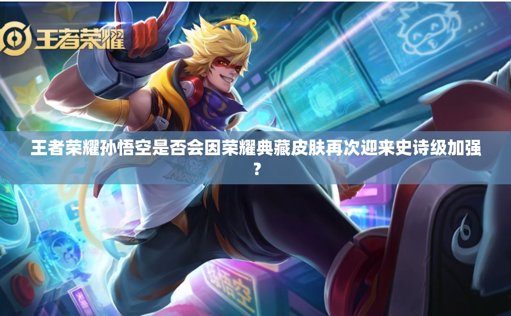 王者荣耀孙悟空是否会因荣耀典藏皮肤再次迎来史诗级加强？