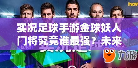 实况足球手游金球妖人门将究竟谁最强？未来玩法又将迎来哪些革命？